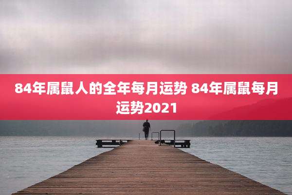 84年属鼠人的全年每月运势 84年属鼠每月运势2021