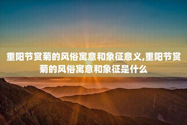 重阳节赏菊的风俗寓意和象征意义,重阳节赏菊的风俗寓意和象征是什么