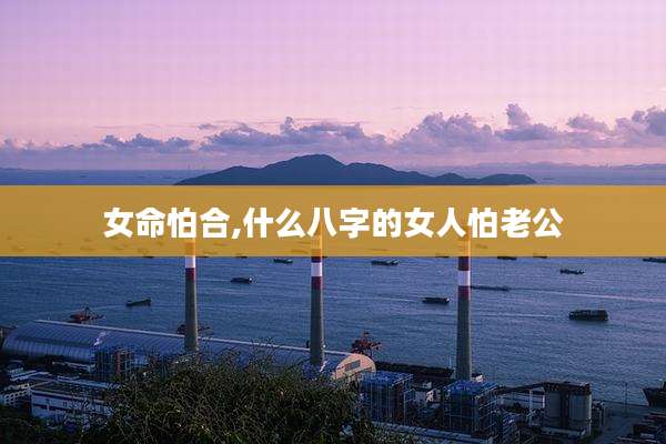 女命怕合,什么八字的女人怕老公
