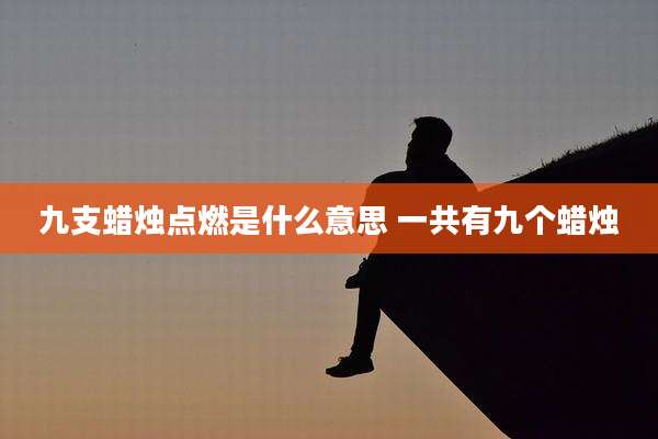 九支蜡烛点燃是什么意思 一共有九个蜡烛