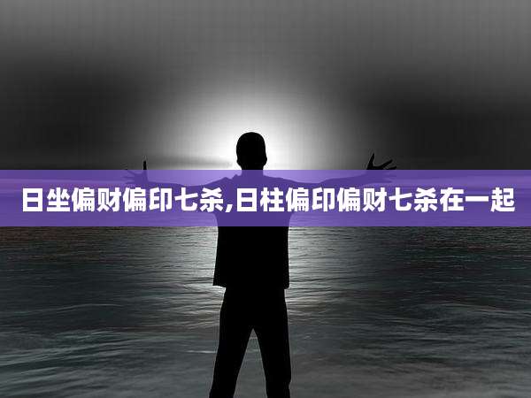 日坐偏财偏印七杀,日柱偏印偏财七杀在一起