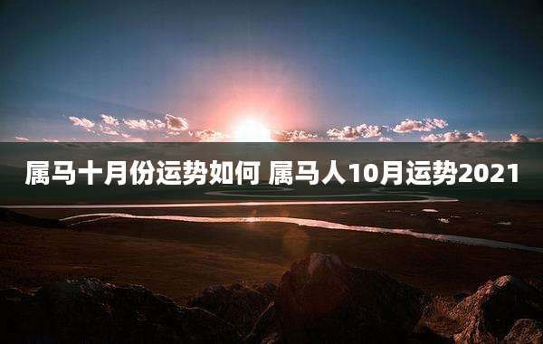 属马十月份运势如何 属马人10月运势2021