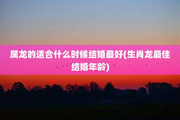属龙的适合什么时候结婚最好(生肖龙最佳结婚年龄)