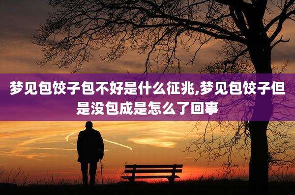 梦见包饺子包不好是什么征兆,梦见包饺子但是没包成是怎么了回事