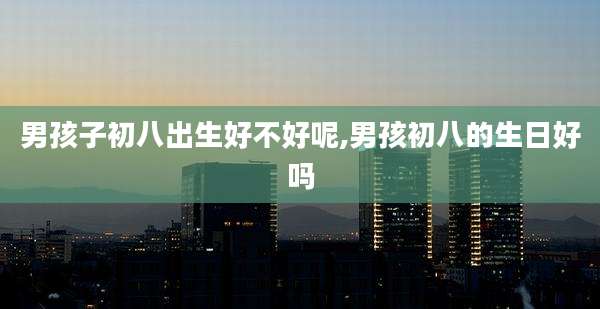 男孩子初八出生好不好呢,男孩初八的生日好吗