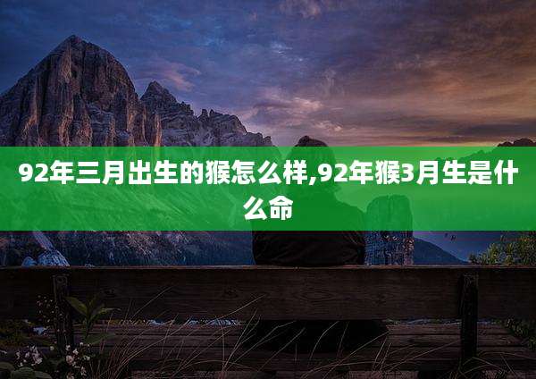 92年三月出生的猴怎么样,92年猴3月生是什么命