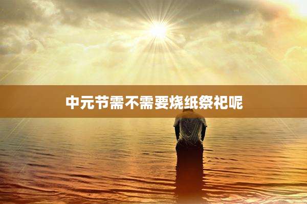 中元节需不需要烧纸祭祀呢