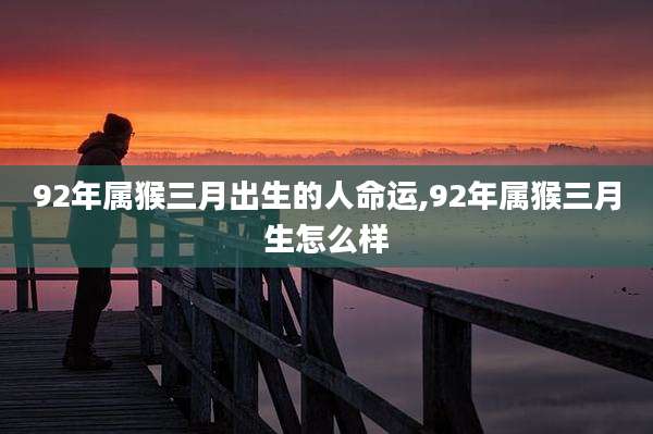 92年属猴三月出生的人命运,92年属猴三月生怎么样