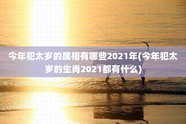 今年犯太岁的属相有哪些2021年(今年犯太岁的生肖2021都有什么)