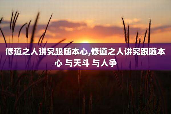修道之人讲究跟随本心,修道之人讲究跟随本心 与天斗 与人争