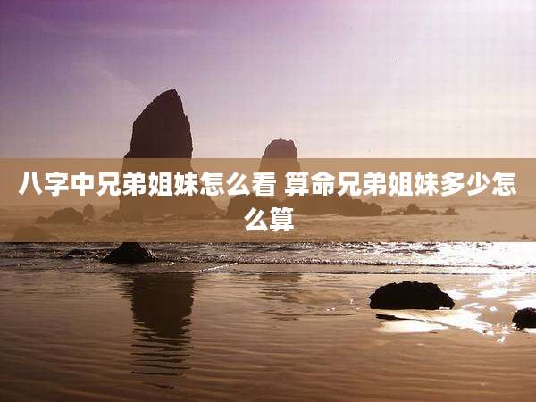 八字中兄弟姐妹怎么看 算命兄弟姐妹多少怎么算