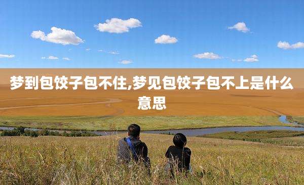 梦到包饺子包不住,梦见包饺子包不上是什么意思