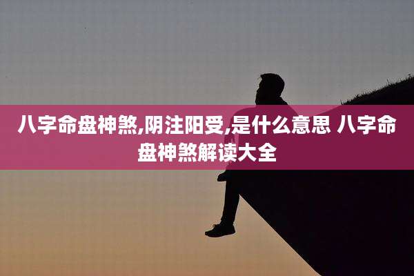 八字命盘神煞,阴注阳受,是什么意思 八字命盘神煞解读大全