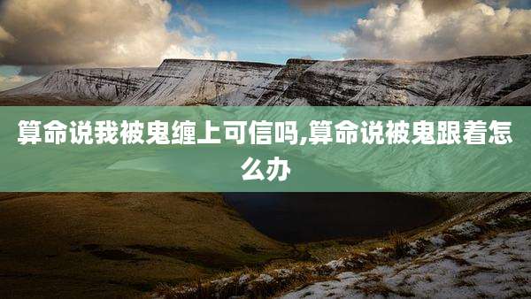 算命说我被鬼缠上可信吗,算命说被鬼跟着怎么办