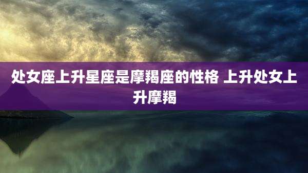 处女座上升星座是摩羯座的性格 上升处女上升摩羯