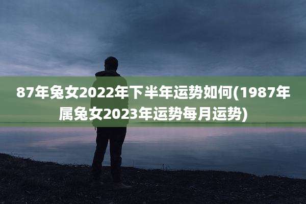 87年兔女2022年下半年运势如何(1987年属兔女2023年运势每月运势)