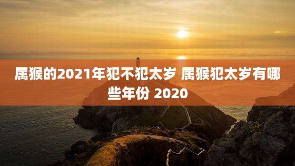 属猴的2021年犯不犯太岁 属猴犯太岁有哪些年份 2020