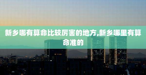 新乡哪有算命比较厉害的地方,新乡哪里有算命准的