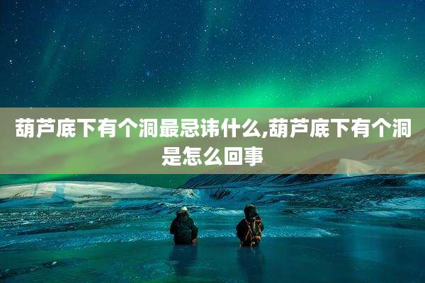 葫芦底下有个洞最忌讳什么,葫芦底下有个洞是怎么回事