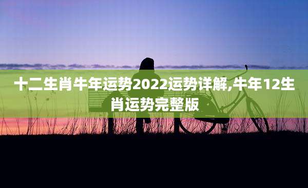 十二生肖牛年运势2022运势详解,牛年12生肖运势完整版