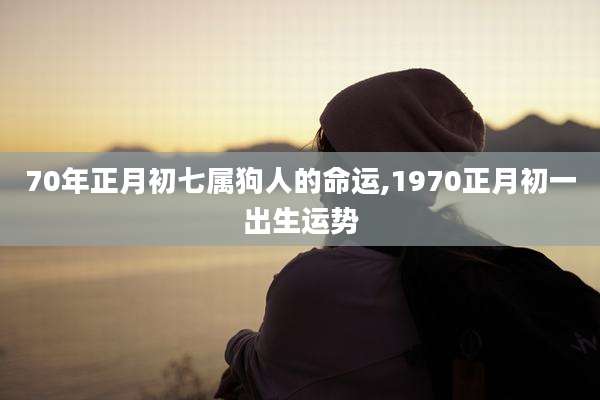 70年正月初七属狗人的命运,1970正月初一出生运势