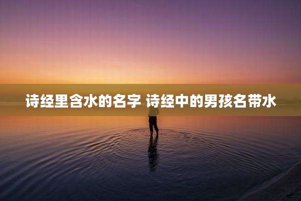 诗经里含水的名字 诗经中的男孩名带水