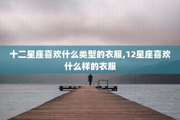 十二星座喜欢什么类型的衣服,12星座喜欢什么样的衣服