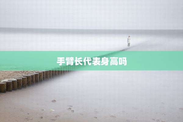 手臂长代表身高吗