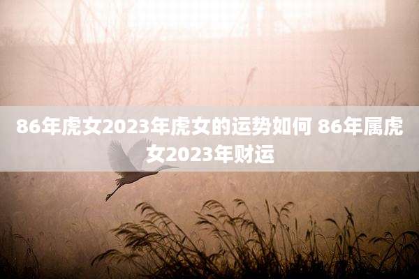 86年虎女2023年虎女的运势如何 86年属虎女2023年财运