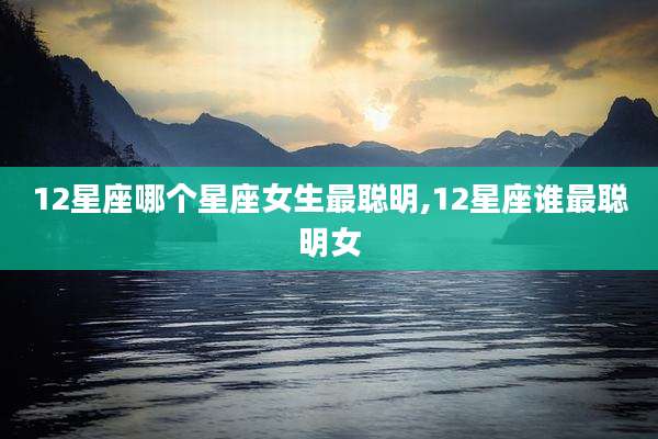 12星座哪个星座女生最聪明,12星座谁最聪明女