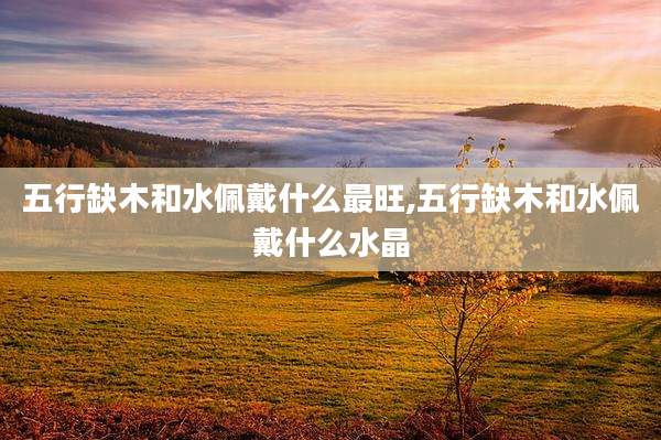 五行缺木和水佩戴什么最旺,五行缺木和水佩戴什么水晶