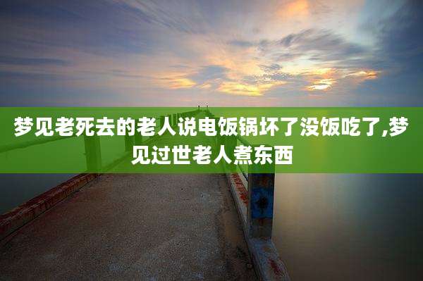梦见老死去的老人说电饭锅坏了没饭吃了,梦见过世老人煮东西