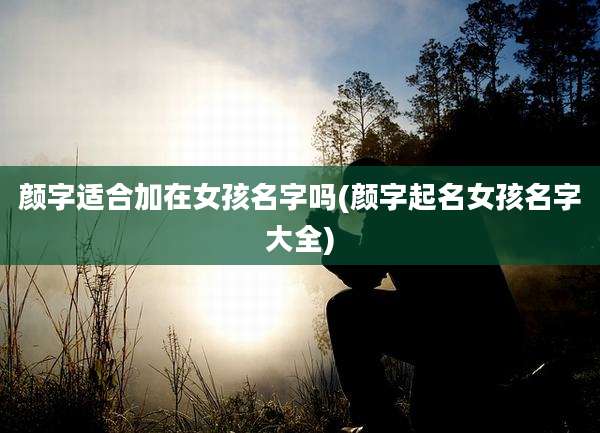 颜字适合加在女孩名字吗(颜字起名女孩名字大全)