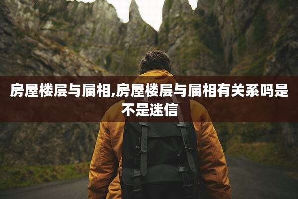 房屋楼层与属相,房屋楼层与属相有关系吗是不是迷信