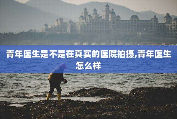青年医生是不是在真实的医院拍摄,青年医生怎么样