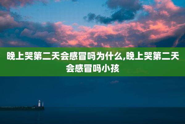 晚上哭第二天会感冒吗为什么,晚上哭第二天会感冒吗小孩