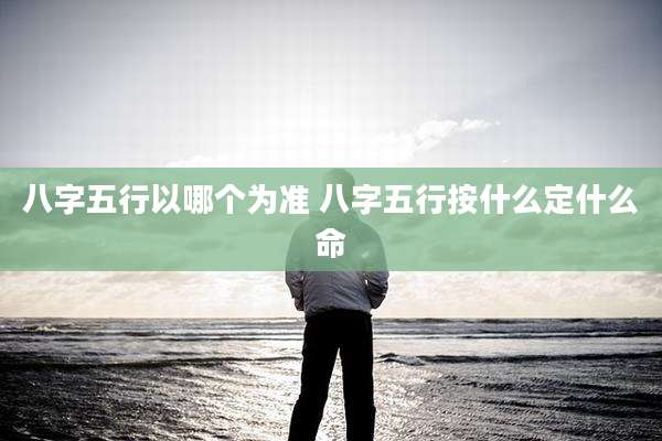 八字五行以哪个为准 八字五行按什么定什么命