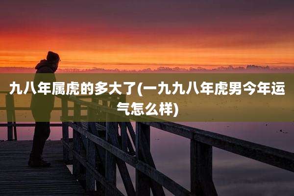 九八年属虎的多大了(一九九八年虎男今年运气怎么样)