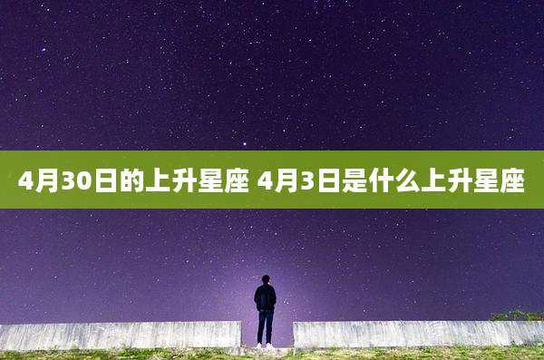 4月30日的上升星座 4月3日是什么上升星座