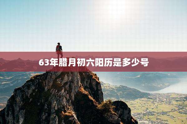 63年腊月初六阳历是多少号