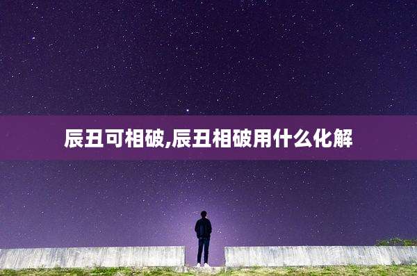 辰丑可相破,辰丑相破用什么化解
