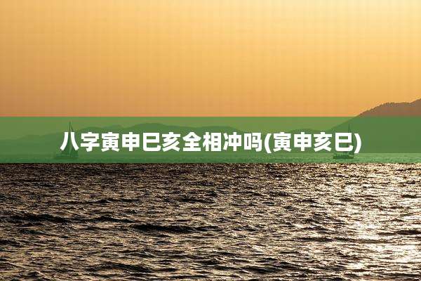 八字寅申巳亥全相冲吗(寅申亥巳)