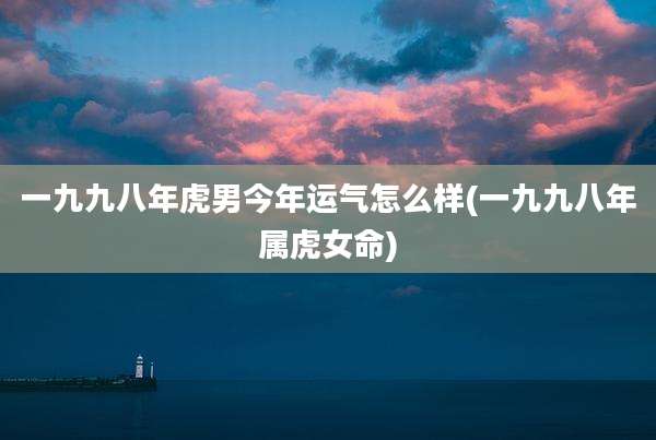 一九九八年虎男今年运气怎么样(一九九八年属虎女命)