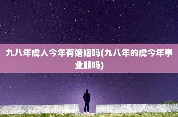 九八年虎人今年有婚姻吗(九八年的虎今年事业顺吗)