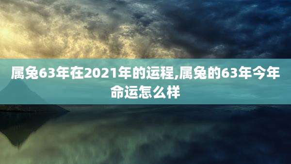 属兔63年在2021年的运程,属兔的63年今年命运怎么样