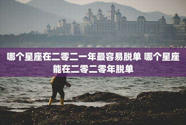 哪个星座在二零二一年最容易脱单 哪个星座能在二零二零年脱单