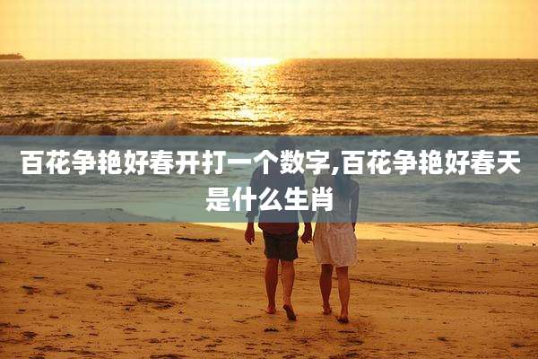 百花争艳好春开打一个数字,百花争艳好春天是什么生肖