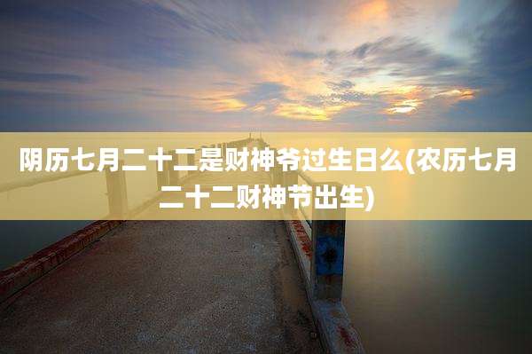 阴历七月二十二是财神爷过生日么(农历七月二十二财神节出生)