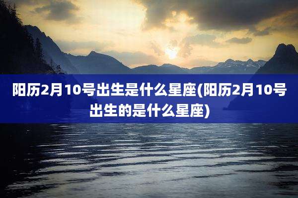阳历2月10号出生是什么星座(阳历2月10号出生的是什么星座)