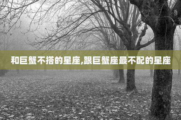 和巨蟹不搭的星座,跟巨蟹座最不配的星座